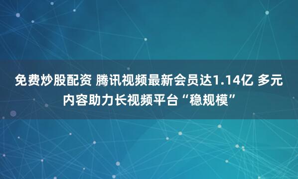 免费炒股配资 腾讯视频最新会员达1.14亿 多元内容助力长视频平台“稳规模”