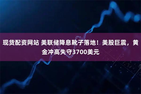 现货配资网站 美联储降息靴子落地！美股巨震，黄金冲高失守3700美元
