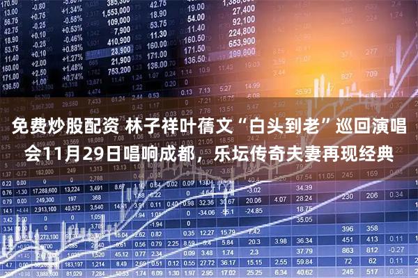 免费炒股配资 林子祥叶蒨文“白头到老”巡回演唱会11月29日唱响成都，乐坛传奇夫妻再现经典