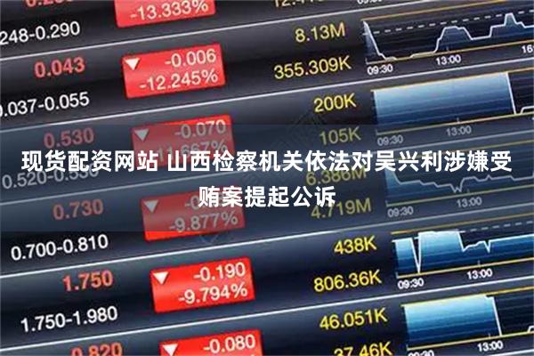 现货配资网站 山西检察机关依法对吴兴利涉嫌受贿案提起公诉