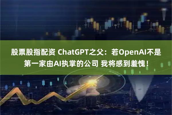 股票股指配资 ChatGPT之父：若OpenAI不是第一家由AI执掌的公司 我将感到羞愧！