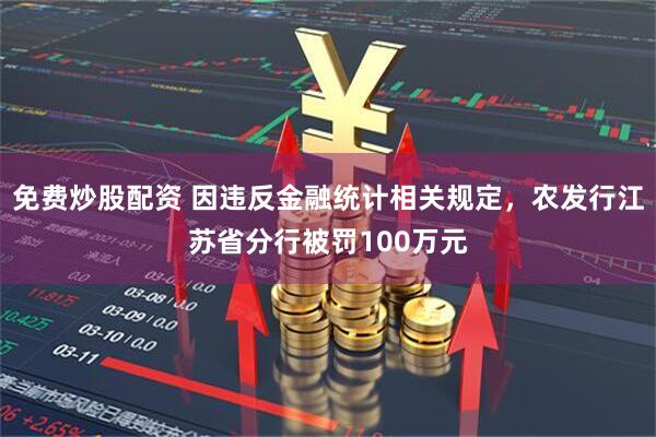 免费炒股配资 因违反金融统计相关规定，农发行江苏省分行被罚100万元