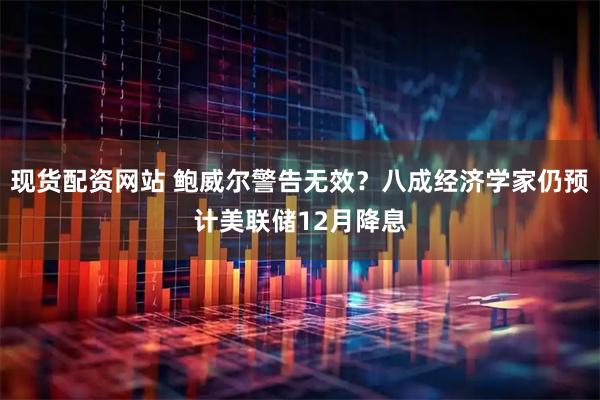 现货配资网站 鲍威尔警告无效？八成经济学家仍预计美联储12月降息