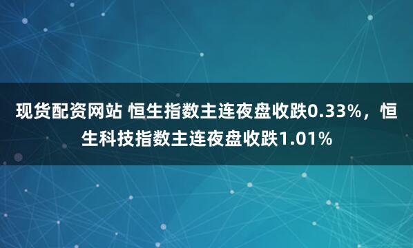 现货配资网站 恒生指数主连夜盘收跌0.33%，恒生科技指数主连夜盘收跌1.01%