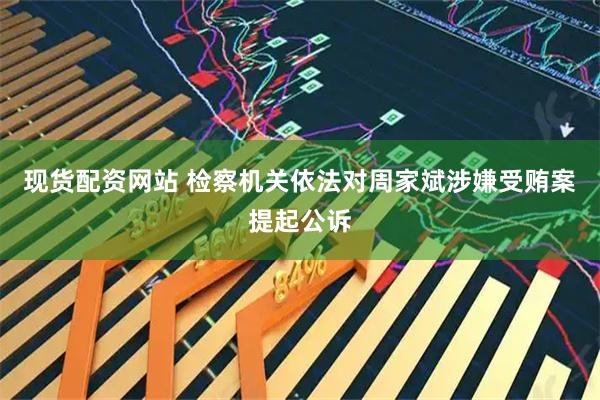 现货配资网站 检察机关依法对周家斌涉嫌受贿案提起公诉