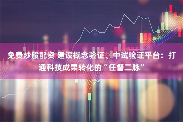 免费炒股配资 建设概念验证、中试验证平台：打通科技成果转化的“任督二脉”