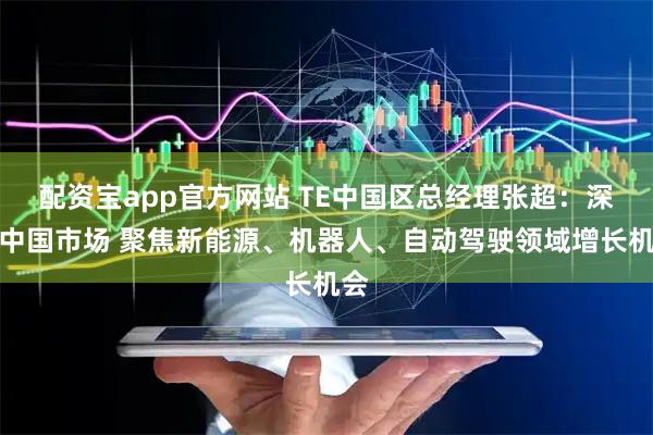 配资宝app官方网站 TE中国区总经理张超：深耕中国市场 聚焦新能源、机器人、自动驾驶领域增长机会