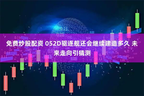 免费炒股配资 052D驱逐舰还会继续建造多久 未来走向引猜测