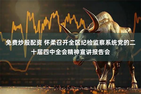 免费炒股配资 怀柔召开全区纪检监察系统党的二十届四中全会精神宣讲报告会