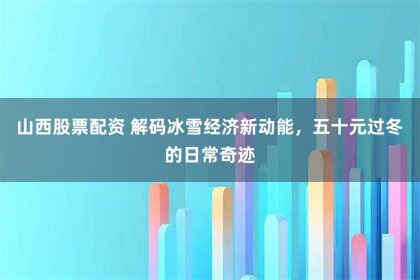 山西股票配资 解码冰雪经济新动能，五十元过冬的日常奇迹