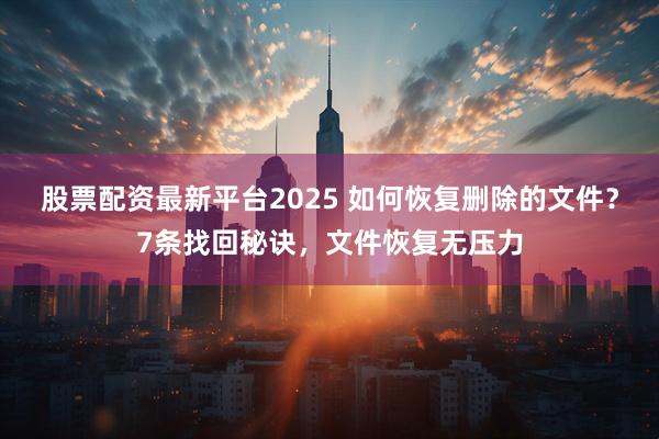 股票配资最新平台2025 如何恢复删除的文件？7条找回秘诀，文件恢复无压力