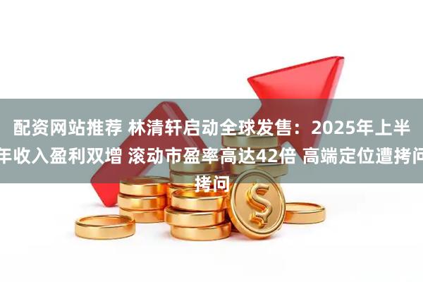 配资网站推荐 林清轩启动全球发售：2025年上半年收入盈利双增 滚动市盈率高达42倍 高端定位遭拷问