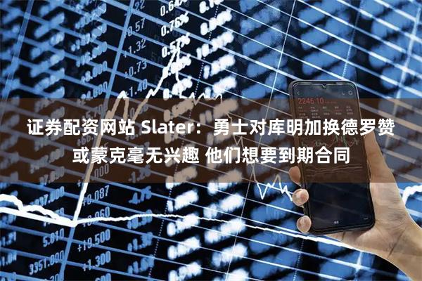 证券配资网站 Slater：勇士对库明加换德罗赞或蒙克毫无兴趣 他们想要到期合同
