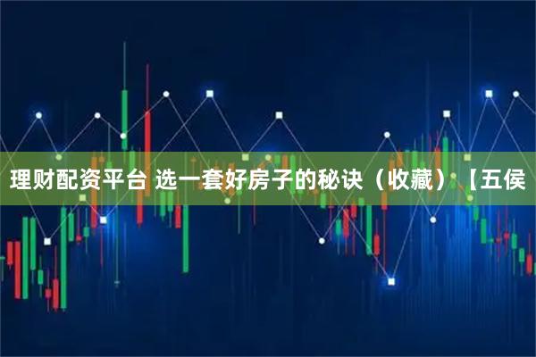 理财配资平台 选一套好房子的秘诀（收藏）【五侯