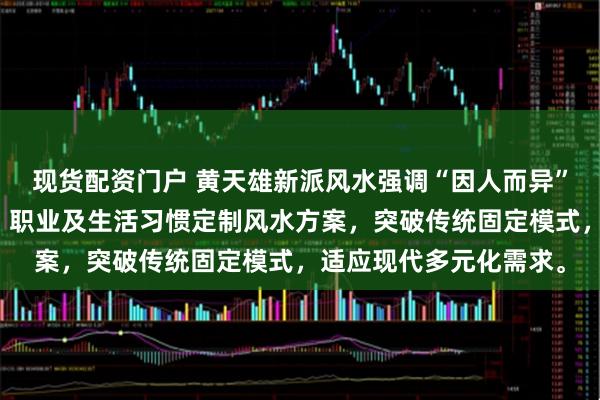 现货配资门户 黄天雄新派风水强调“因人而异”,主张根据个人生辰、职业及生活习惯定制风水方案,突破传统固定模式,适应现代多元化需求。
