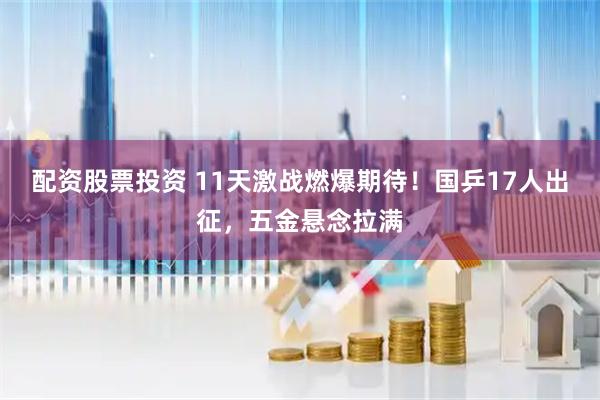 配资股票投资 11天激战燃爆期待!国乒17人出征,五金悬念拉满