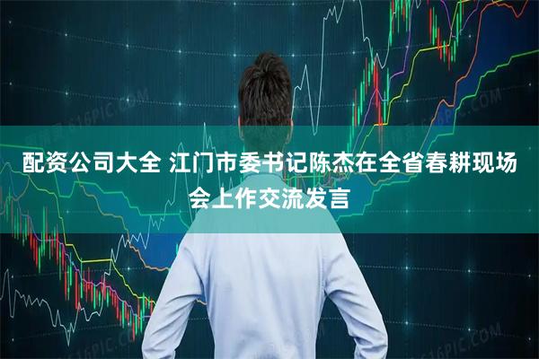 配资公司大全 江门市委书记陈杰在全省春耕现场会上作交流发言