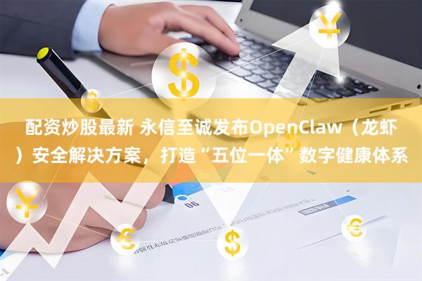 配资炒股最新 永信至诚发布OpenClaw（龙虾）安全解决方案，打造“五位一体”数字健康体系