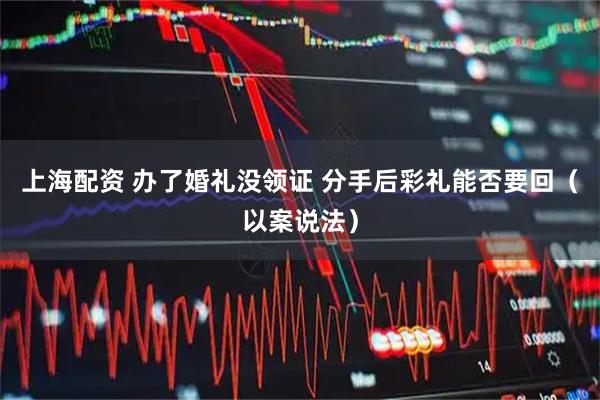 上海配资 办了婚礼没领证 分手后彩礼能否要回（以案说法）