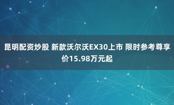 昆明配资炒股 新款沃尔沃EX30上市 限时参考尊享价15.98万元起