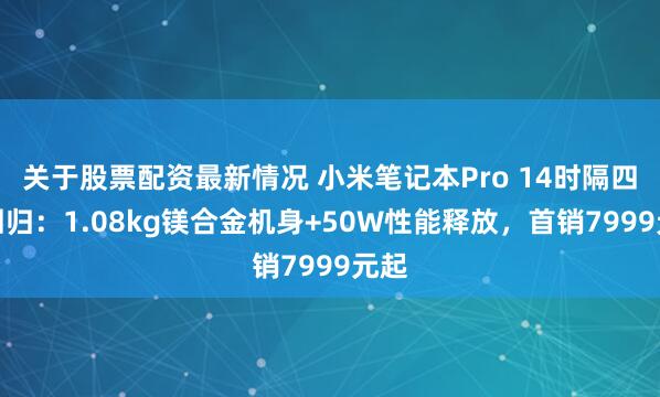 关于股票配资最新情况 小米笔记本Pro 14时隔四年回归：1.08kg镁合金机身+50W性能释放，首销7999元起