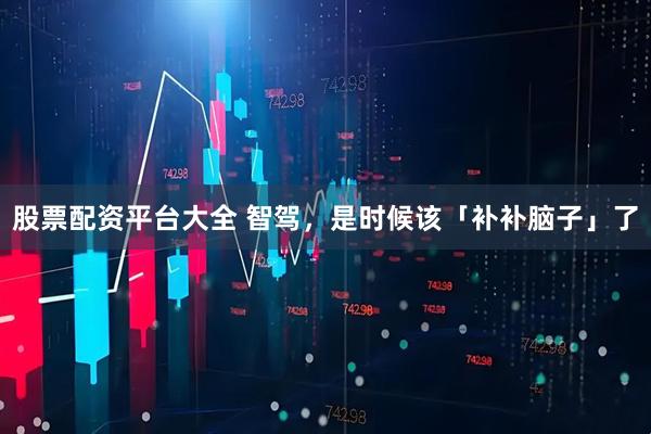 股票配资平台大全 智驾，是时候该「补补脑子」了