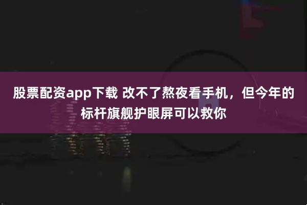 股票配资app下载 改不了熬夜看手机，但今年的标杆旗舰护眼屏可以救你