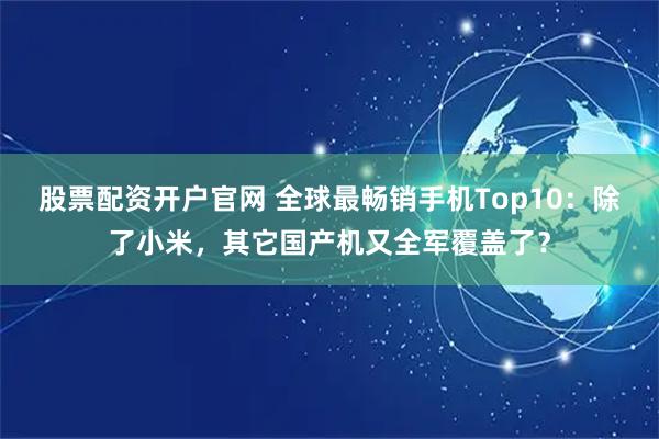 股票配资开户官网 全球最畅销手机Top10:除了小米,其它国产机又全军覆盖了?