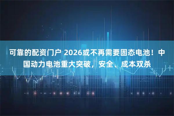 可靠的配资门户 2026或不再需要固态电池！中国动力电池重大突破，安全、成本双杀