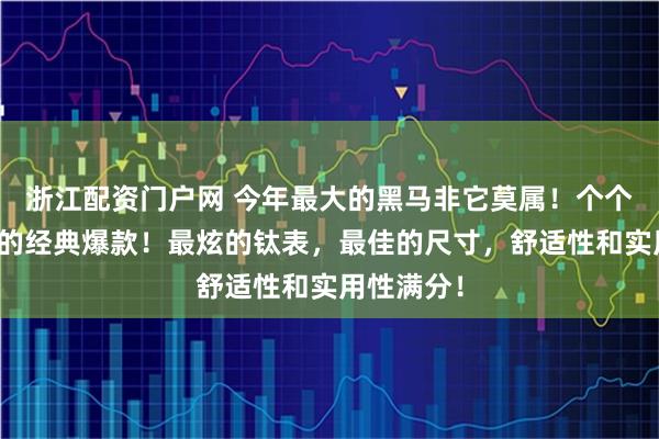 浙江配资门户网 今年最大的黑马非它莫属！个个都是想买的经典爆款！最炫的钛表，最佳的尺寸，舒适性和实用性满分！