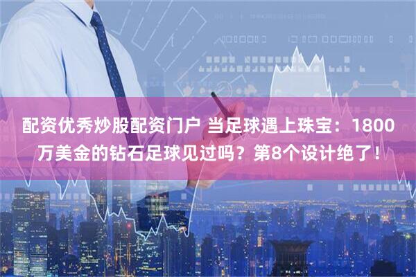 配资优秀炒股配资门户 当足球遇上珠宝：1800万美金的钻石足球见过吗？第8个设计绝了！