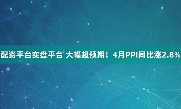 配资平台实盘平台 大幅超预期！4月PPI同比涨2.8%