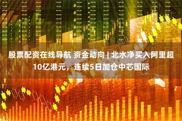 股票配资在线导航 资金动向 | 北水净买入阿里超10亿港元，连续5日加仓中芯国际