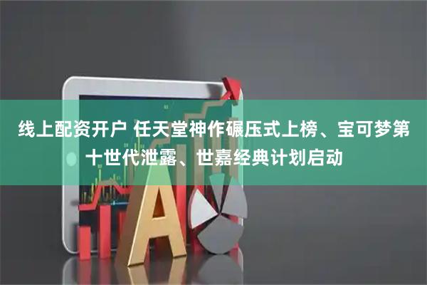 线上配资开户 任天堂神作碾压式上榜、宝可梦第十世代泄露、世嘉经典计划启动