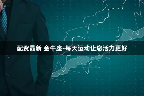 配资最新 金牛座-每天运动让您活力更好