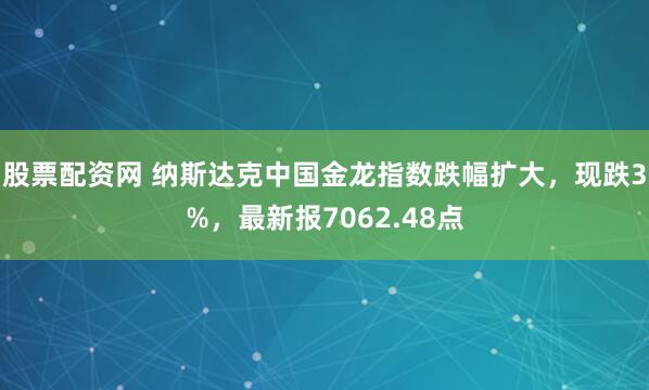 股票配资网 纳斯达克中国金龙指数跌幅扩大，现跌3%，最新报7062.48点