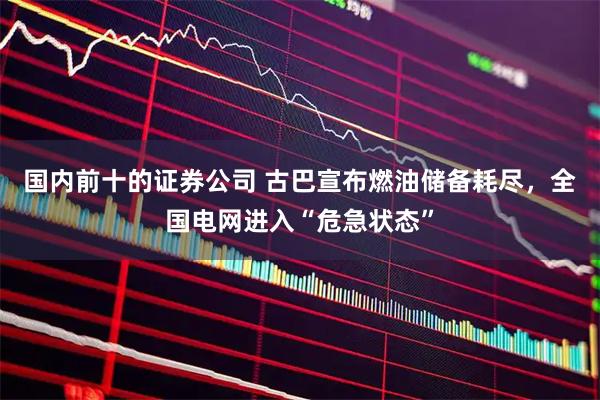 国内前十的证券公司 古巴宣布燃油储备耗尽，全国电网进入“危急状态”