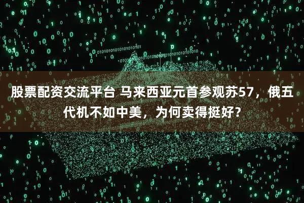 股票配资交流平台 马来西亚元首参观苏57，俄五代机不如中美，为何卖得挺好？