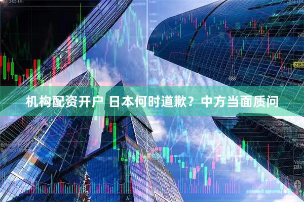 机构配资开户 日本何时道歉？中方当面质问