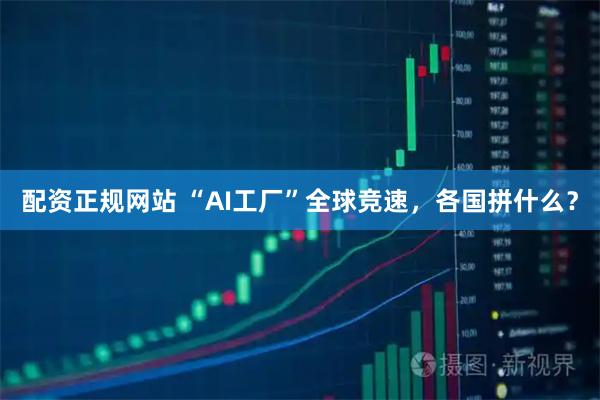配资正规网站 “AI工厂”全球竞速，各国拼什么？