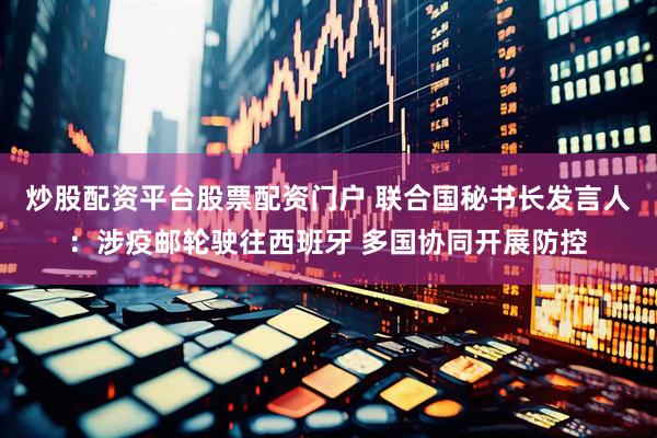 炒股配资平台股票配资门户 联合国秘书长发言人：涉疫邮轮驶往西班牙 多国协同开展防控
