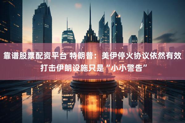靠谱股票配资平台 特朗普：美伊停火协议依然有效 打击伊朗设施只是“小小警告”