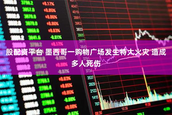 股配资平台 墨西哥一购物广场发生特大火灾 造成多人死伤