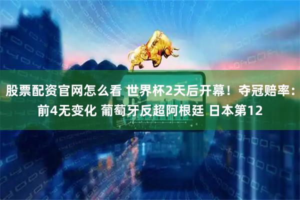 股票配资官网怎么看 世界杯2天后开幕！夺冠赔率：前4无变化 葡萄牙反超阿根廷 日本第12
