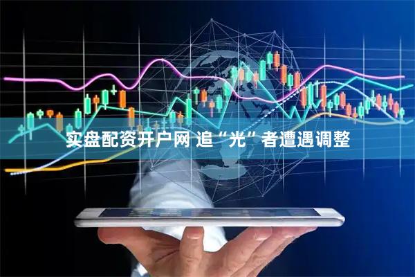 实盘配资开户网 追“光”者遭遇调整